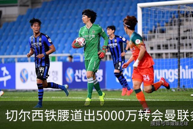 切尔西铁腰道出5000万转会曼联条件！埃德本周再次体检，原因曝光