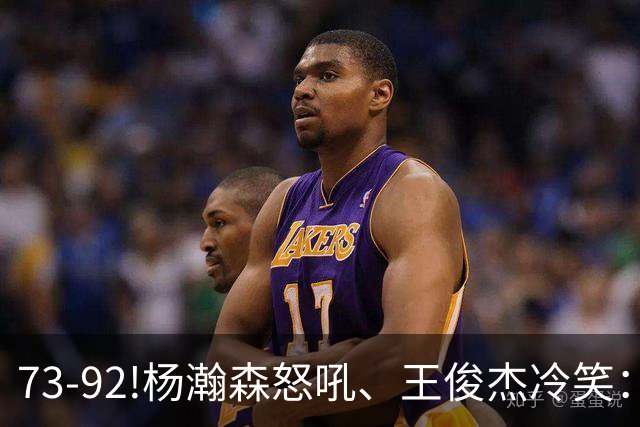 73-92!杨瀚森怒吼、王俊杰冷笑：中国男篮'内战'比输日本更可怕